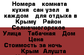 Номера ( комната, кухня, сан.узел - в каждом ) для отдыха в Крыму › Район ­ Солнечногорское › Улица ­ Табачная › Дом ­ 15 › Цена ­ 1 200 › Стоимость за ночь ­ 1 200 - Крым, Алушта Недвижимость » Квартиры аренда посуточно   . Крым,Алушта